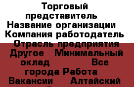 Торговый представитель › Название организации ­ Компания-работодатель › Отрасль предприятия ­ Другое › Минимальный оклад ­ 22 000 - Все города Работа » Вакансии   . Алтайский край,Славгород г.